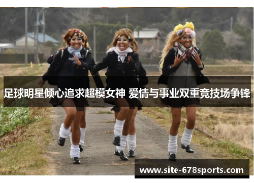 足球明星倾心追求超模女神 爱情与事业双重竞技场争锋