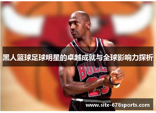 黑人篮球足球明星的卓越成就与全球影响力探析