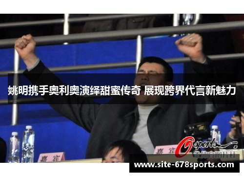 姚明携手奥利奥演绎甜蜜传奇 展现跨界代言新魅力