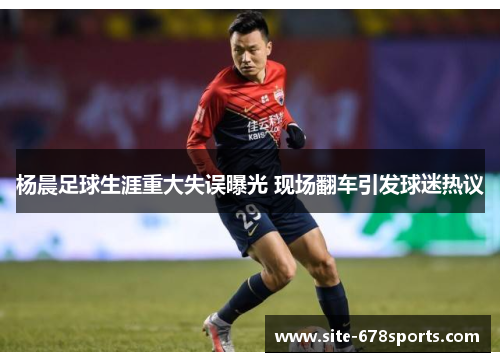杨晨足球生涯重大失误曝光 现场翻车引发球迷热议