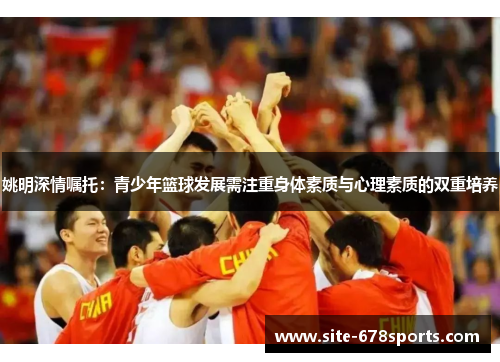 姚明深情嘱托：青少年篮球发展需注重身体素质与心理素质的双重培养
